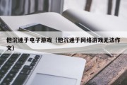 他沉迷于电子游戏（他沉迷于网络游戏无法作文）