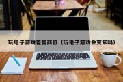 玩电子游戏差智商低（玩电子游戏会变笨吗）