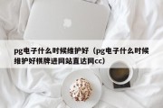 pg电子什么时候维护好（pg电子什么时候维护好棋牌进网站直达网cc）