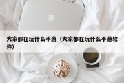 大家都在玩什么手游（大家都在玩什么手游软件）