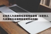 北京市人力资源和社会保障局官网（北京市人力资源和社会保障局官网劳动仲裁）
