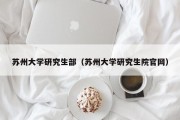 苏州大学研究生部（苏州大学研究生院官网）