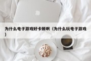 为什么电子游戏好卡顿啊（为什么玩电子游戏）
