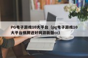 PG电子游戏10大平台（pg电子游戏10大平台棋牌进好网游新版cc）