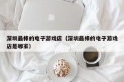 深圳最棒的电子游戏店（深圳最棒的电子游戏店是哪家）