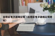 古塔区电子游戏公司（古塔区电子游戏公司地址）