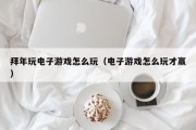 拜年玩电子游戏怎么玩（电子游戏怎么玩才赢）