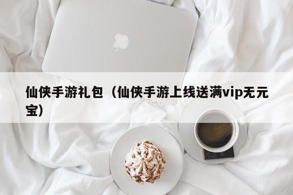 仙侠手游礼包(仙侠手游上线送满vip无元宝)