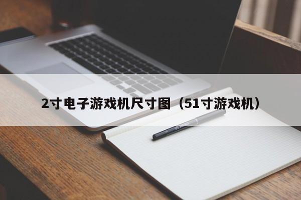 2寸电子游戏机尺寸图(51寸游戏机)