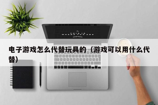 电子游戏怎么代替玩具的(游戏可以用什么代替)