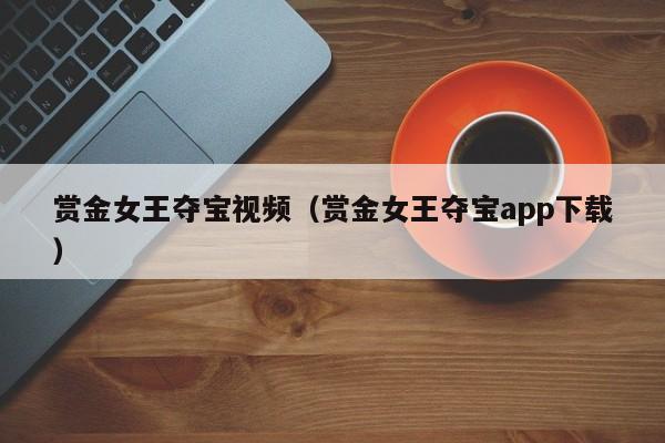 赏金女王夺宝视频(赏金女王夺宝app下载)
