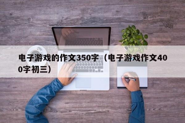 电子游戏的作文350字(电子游戏作文400字初三)