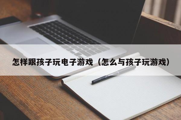 怎样跟孩子玩电子游戏(怎么与孩子玩游戏)