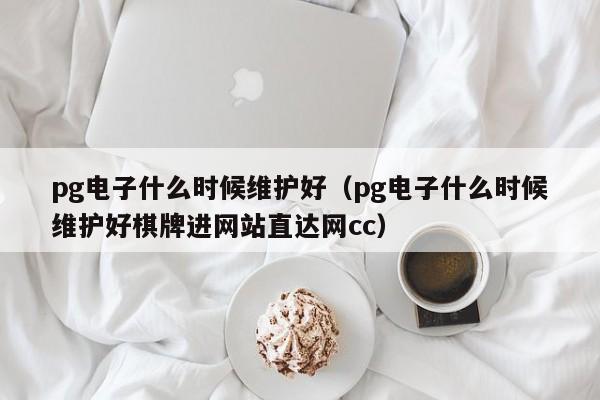 pg电子什么时候维护好(pg电子什么时候维护好棋牌进网站直达网cc)