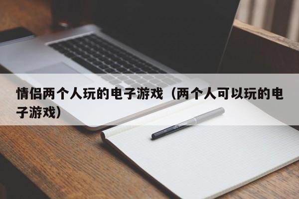 情侣两个人玩的电子游戏(两个人可以玩的电子游戏)