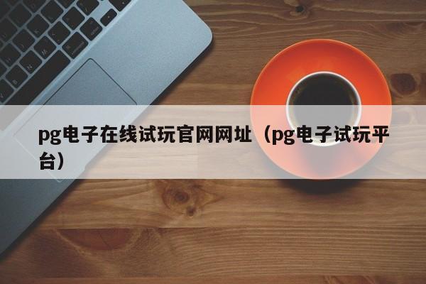 pg电子在线试玩官网网址(pg电子试玩平台)