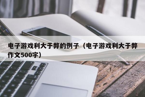 电子游戏利大于弊的例子(电子游戏利大于弊作文500字)