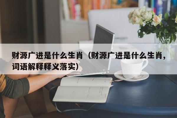 财源广进是什么生肖(财源广进是什么生肖,词语解释释义落实)