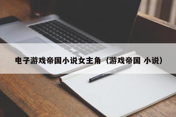 电子游戏帝国小说女主角(游戏帝国 小说)