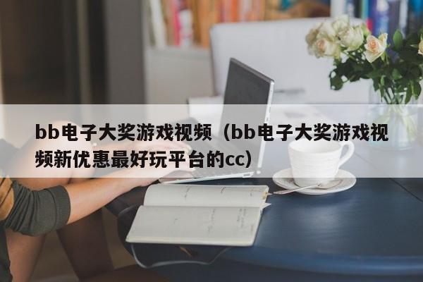 bb电子大奖游戏视频(bb电子大奖游戏视频新优惠最好玩平台的cc)