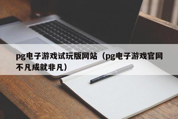 pg电子游戏试玩版网站(pg电子游戏官网不凡成就非凡)