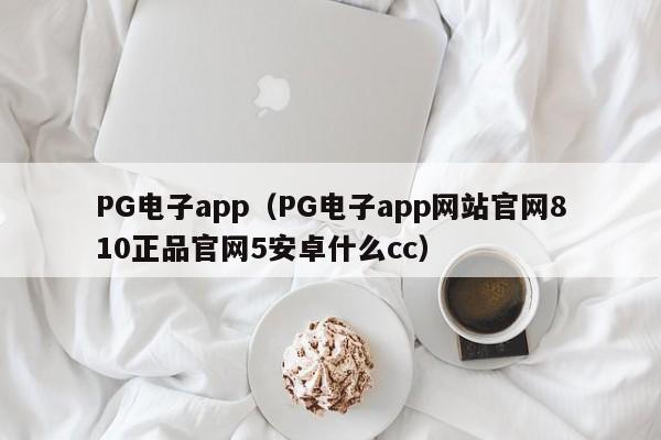 PG电子app(PG电子app网站官网810正品官网5安卓什么cc)