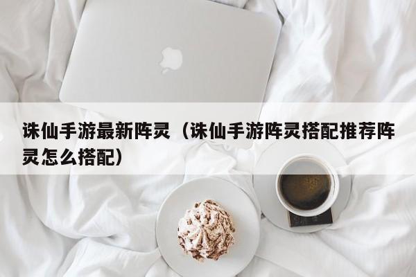 诛仙手游最新阵灵(诛仙手游阵灵搭配推荐阵灵怎么搭配)