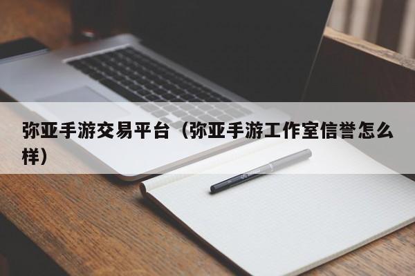 弥亚手游交易平台(弥亚手游工作室信誉怎么样)