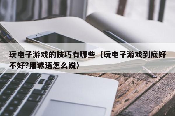 玩电子游戏的技巧有哪些(玩电子游戏到底好不好?用谚语怎么说)