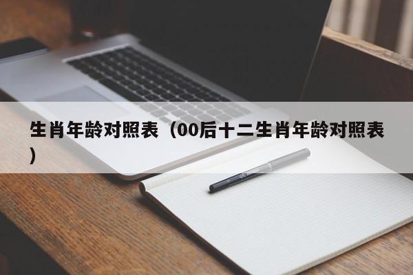 生肖年龄对照表(00后十二生肖年龄对照表)